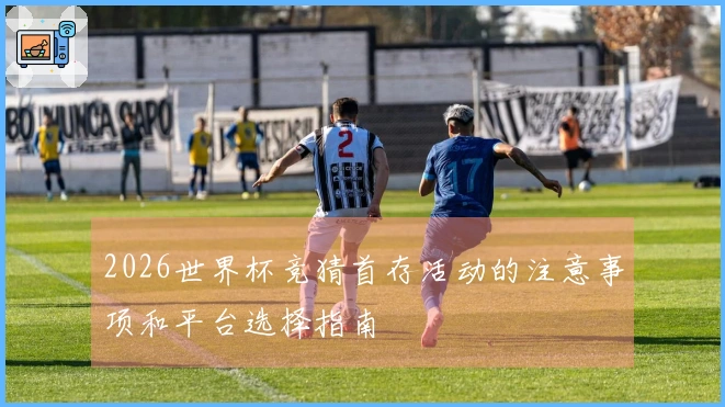 2026世界杯竞猜首存活动的注意事项和平台选择指南
