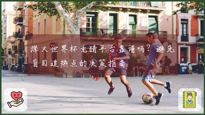 烽火世界杯竞猜平台靠谱吗？避免盲目追热点的决策指南