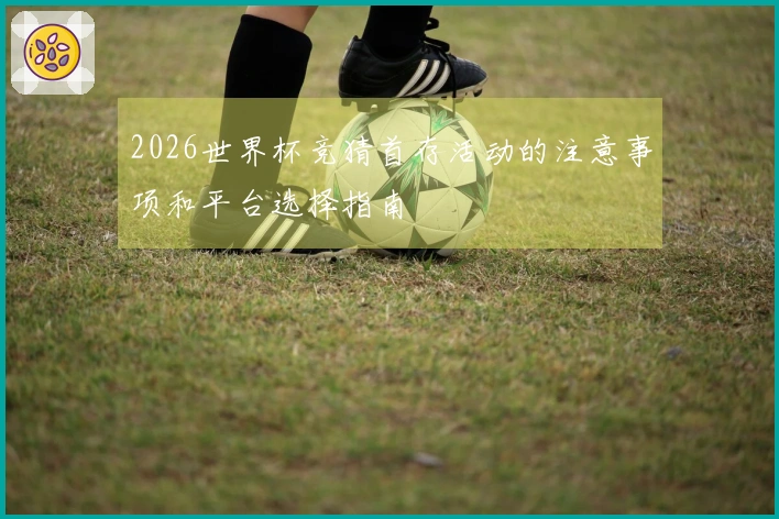 2026世界杯竞猜首存活动的注意事项和平台选择指南