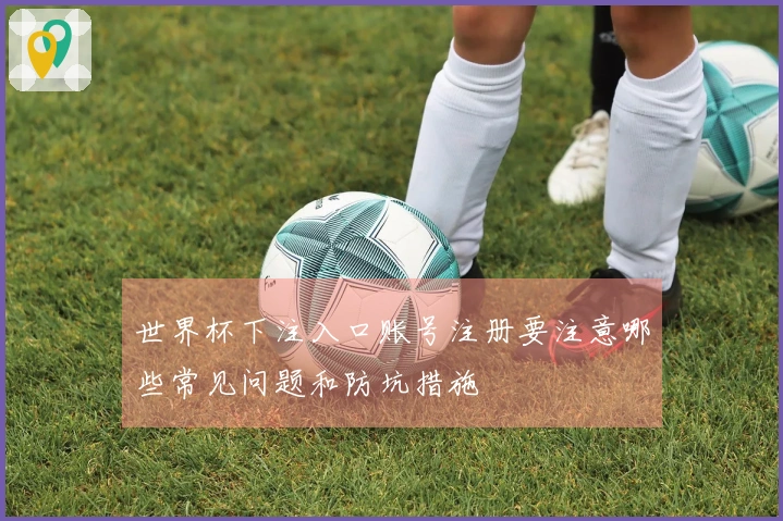 世界杯下注入口账号注册要注意哪些常见问题和防坑措施