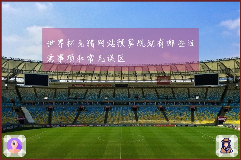 世界杯竞猜网站预算规划有哪些注意事项和常见误区
