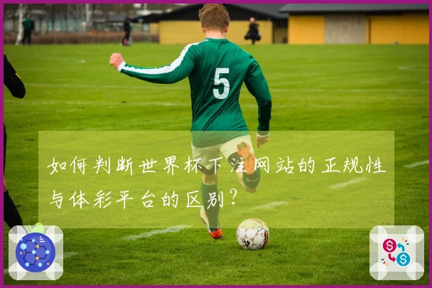 如何判断世界杯下注网站的正规性与体彩平台的区别？