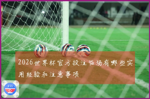 2026世界杯官方投注临场有哪些实用经验和注意事项