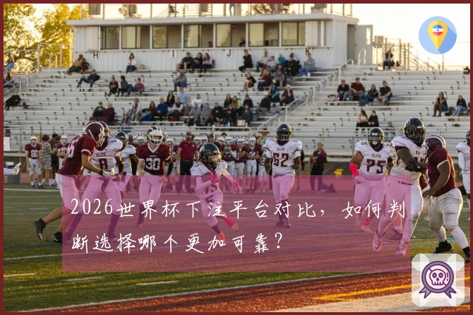 2026世界杯下注平台对比，如何判断选择哪个更加可靠？