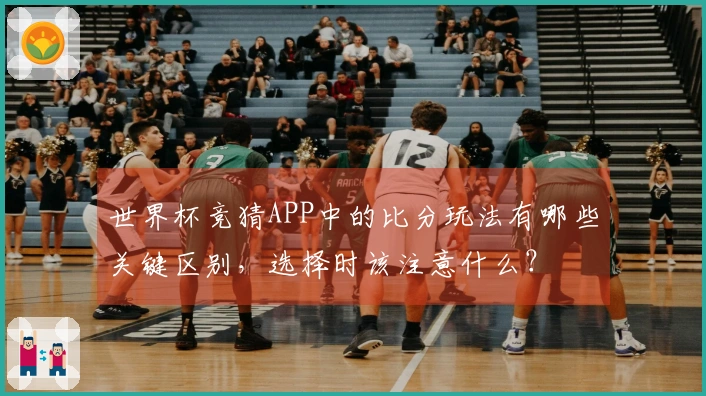 世界杯竞猜APP中的比分玩法有哪些关键区别，选择时该注意什么？