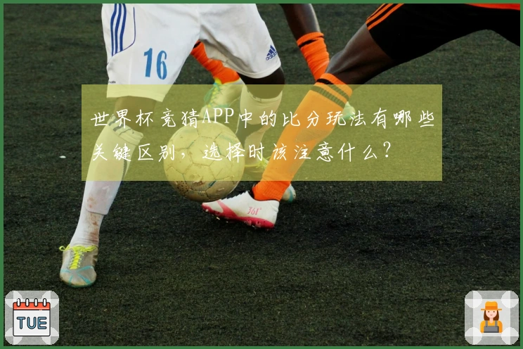 世界杯竞猜APP中的比分玩法有哪些关键区别，选择时该注意什么？