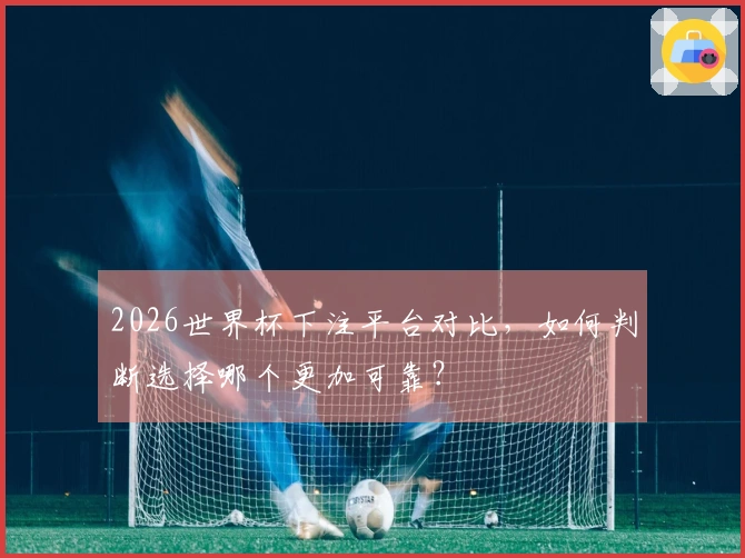 2026世界杯下注平台对比，如何判断选择哪个更加可靠？